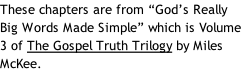 These chapters are from “God’s Really Big Words Made Simple” which is Volume 3 of The Gospel Truth Trilogy by Miles McKee.