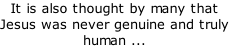 It is also thought by many that Jesus was never genuine and truly human ...