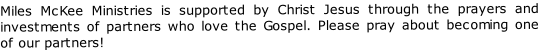 Miles McKee Ministries is supported by Christ Jesus through the prayers and investments of partners who love the Gospel. Please pray about becoming one of our partners!