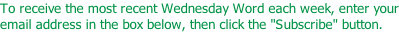 To receive the most recent Wednesday Word each week, enter your email address in the box below, then click the "Subscribe" button.