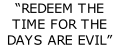 “REDEEM THE TIME FOR THE DAYS ARE EVIL”